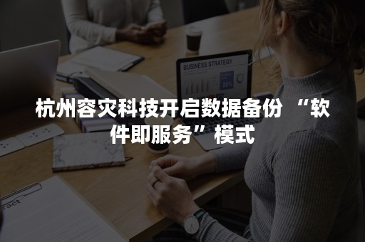 杭州容灾科技开启数据备份 “软件即服务”模式