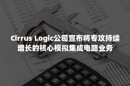 Cirrus Logic公司宣布将专攻持续增长的核心模拟集成电路业务