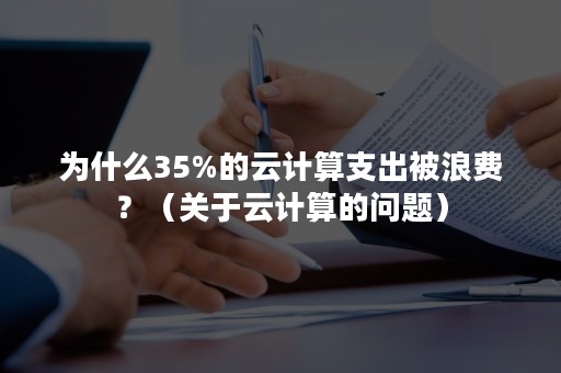 为什么35%的云计算支出被浪费？（关于云计算的问题）