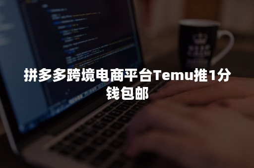 拼多多跨境电商平台Temu推1分钱包邮