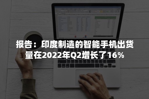 报告：印度制造的智能手机出货量在2022年Q2增长了16%