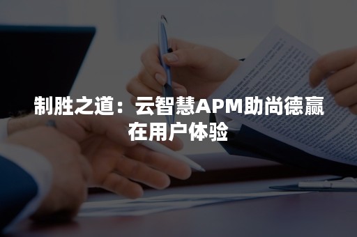 制胜之道：云智慧APM助尚德赢在用户体验