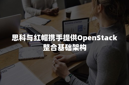 思科与红帽携手提供OpenStack整合基础架构