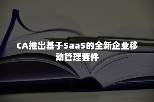 CA推出基于SaaS的全新企业移动管理套件