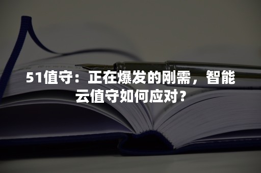 51值守：正在爆发的刚需，智能云值守如何应对？