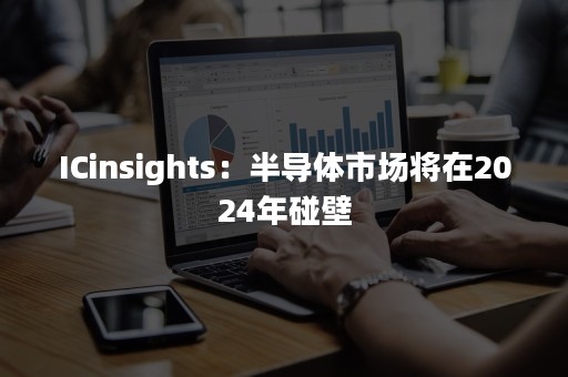 ICinsights：半导体市场将在2024年碰壁