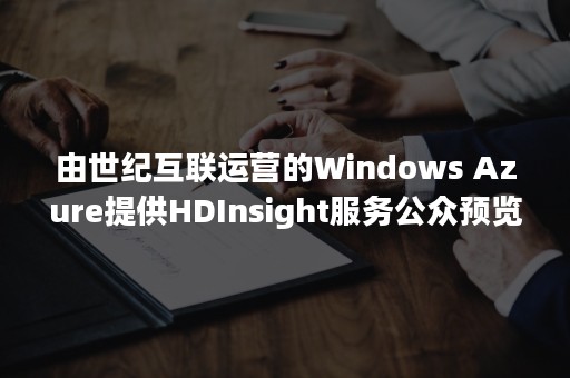 由世纪互联运营的Windows Azure提供HDInsight服务公众预览