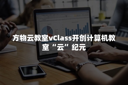 方物云教室vClass开创计算机教室“云”纪元