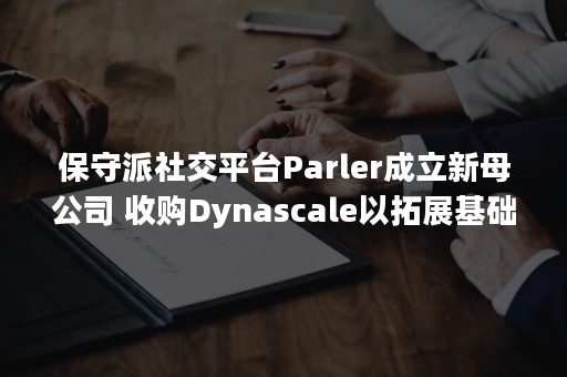 保守派社交平台Parler成立新母公司 收购Dynascale以拓展基础设施服务