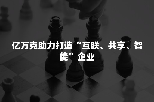 亿万克助力打造“互联、共享、智能”企业