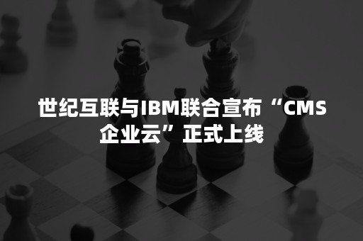 世纪互联与IBM联合宣布“CMS企业云”正式上线