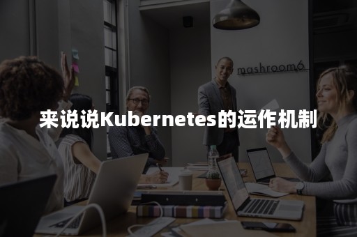 来说说Kubernetes的运作机制