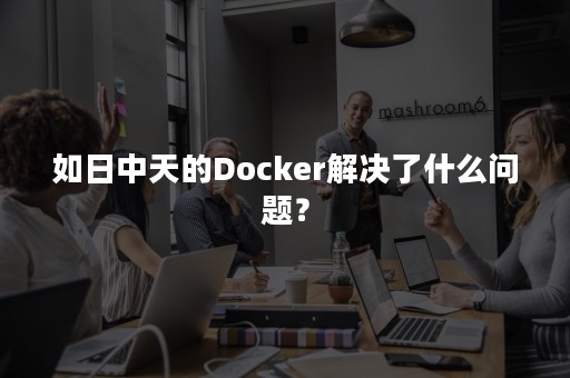 如日中天的Docker解决了什么问题？