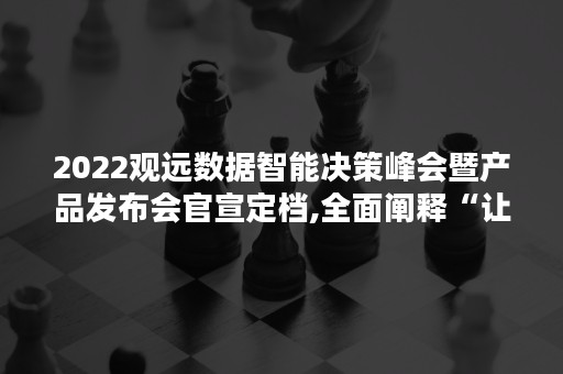 2022观远数据智能决策峰会暨产品发布会官宣定档,全面阐释“让业务用起来”的BI新价值