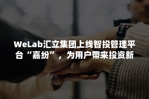 WeLab汇立集团上线智投管理平台“嘉纷”，为用户带来投资新体验