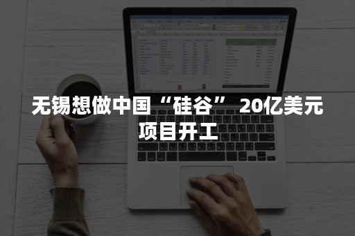 无锡想做中国“硅谷” 20亿美元项目开工