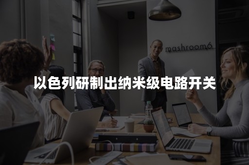 以色列研制出纳米级电路开关