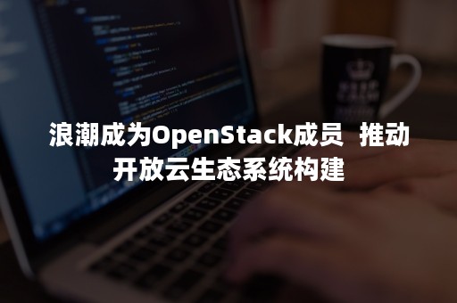 浪潮成为OpenStack成员  推动开放云生态系统构建