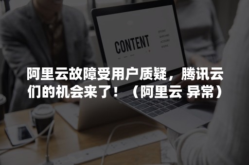 阿里云故障受用户质疑，腾讯云们的机会来了！（阿里云 异常）