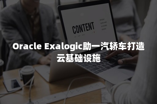 Oracle Exalogic助一汽轿车打造云基础设施