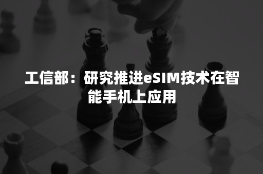 工信部：研究推进eSIM技术在智能手机上应用