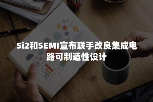 Si2和SEMI宣布联手改良集成电路可制造性设计