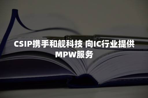 CSIP携手和舰科技 向IC行业提供MPW服务