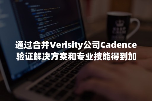 通过合并Verisity公司Cadence验证解决方案和专业技能得到加强