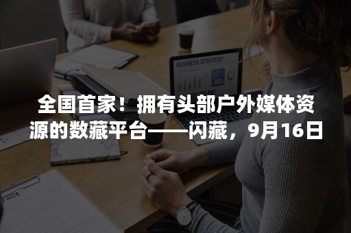 全国首家！拥有头部户外媒体资源的数藏平台——闪藏，9月16日上线！
