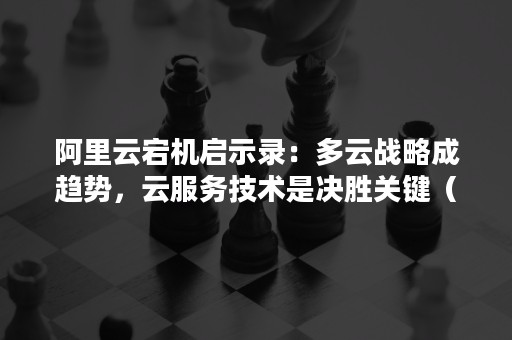 阿里云宕机启示录：多云战略成趋势，云服务技术是决胜关键（云计算持续发展的关键）