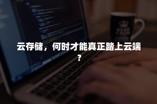 云存储，何时才能真正踏上云端？