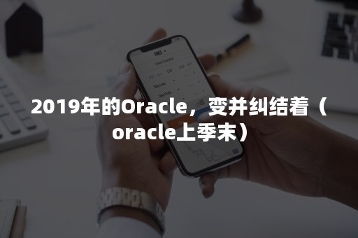 2019年的Oracle，变并纠结着（oracle上季末）