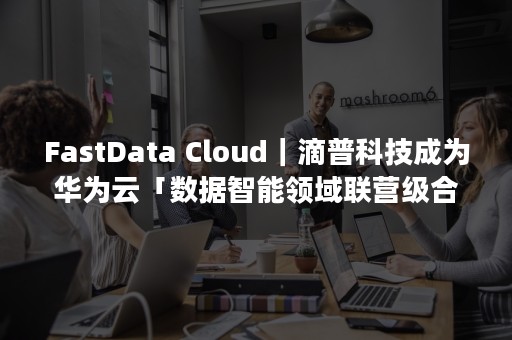 FastData Cloud｜滴普科技成为华为云「数据智能领域联营级合作伙伴」