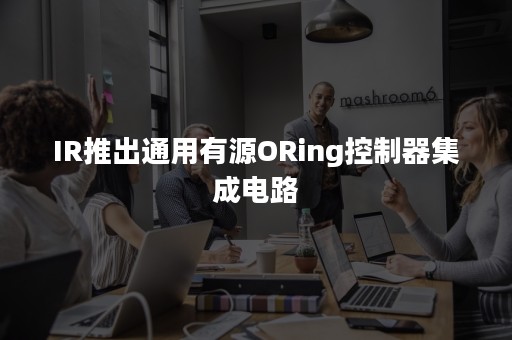 IR推出通用有源ORing控制器集成电路