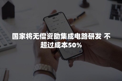 国家将无偿资助集成电路研发 不超过成本50%