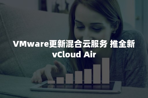 VMware更新混合云服务 推全新vCloud Air