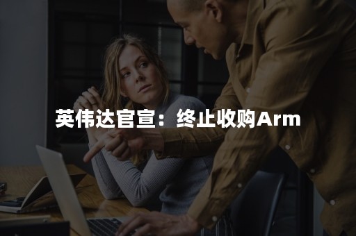 英伟达官宣：终止收购Arm