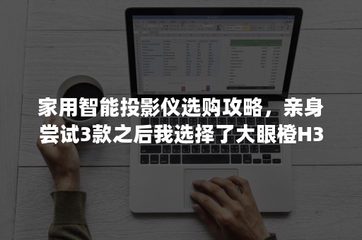 家用智能投影仪选购攻略，亲身尝试3款之后我选择了大眼橙H3