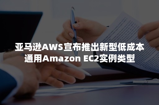 亚马逊AWS宣布推出新型低成本通用Amazon EC2实例类型