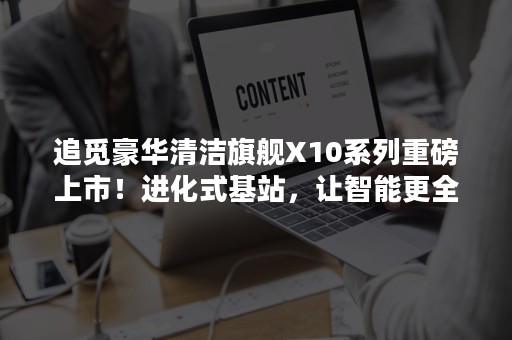 追觅豪华清洁旗舰X10系列重磅上市！进化式基站，让智能更全能