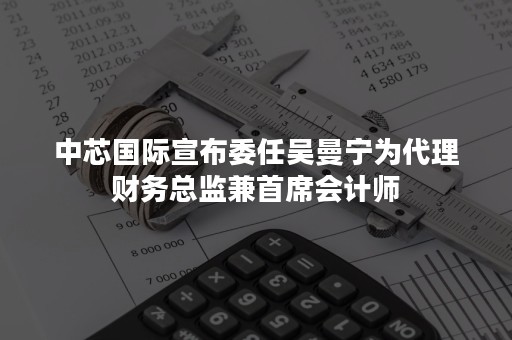 中芯国际宣布委任吴曼宁为代理财务总监兼首席会计师