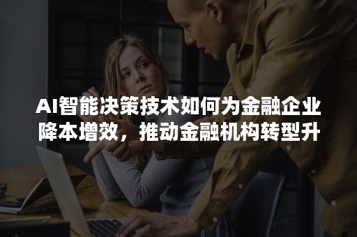 AI智能决策技术如何为金融企业降本增效，推动金融机构转型升级？