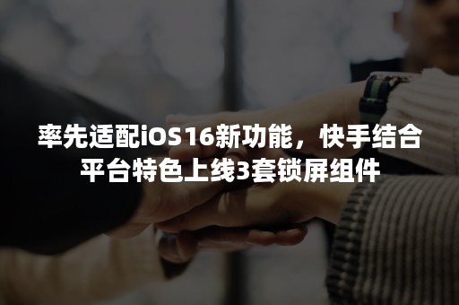 率先适配iOS16新功能，快手结合平台特色上线3套锁屏组件