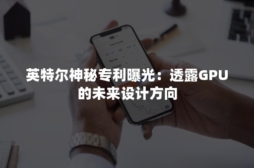 英特尔神秘专利曝光：透露GPU的未来设计方向