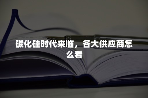 碳化硅时代来临，各大供应商怎么看