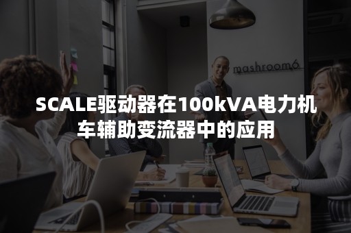 SCALE驱动器在100kVA电力机车辅助变流器中的应用