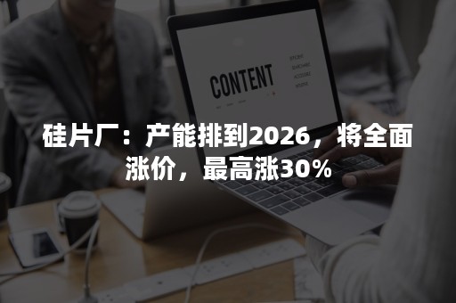 硅片厂：产能排到2026，将全面涨价，最高涨30%