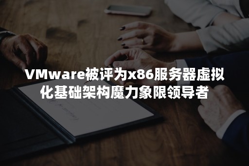 VMware被评为x86服务器虚拟化基础架构魔力象限领导者