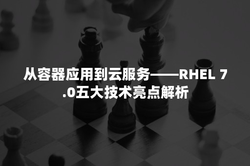 从容器应用到云服务——RHEL 7.0五大技术亮点解析