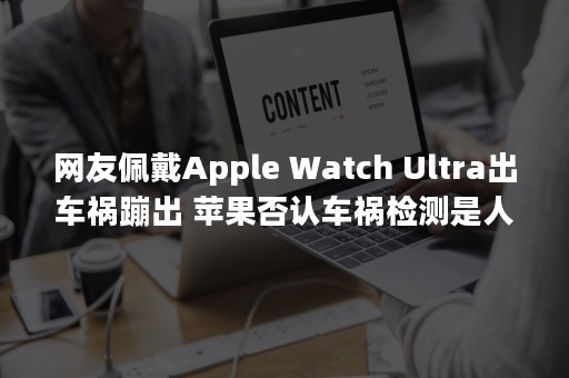 网友佩戴Apple Watch Ultra出车祸蹦出 苹果否认车祸检测是人工客服
